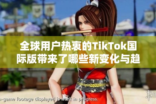 全球用户热衷的TikTok国际版带来了哪些新变化与趋势