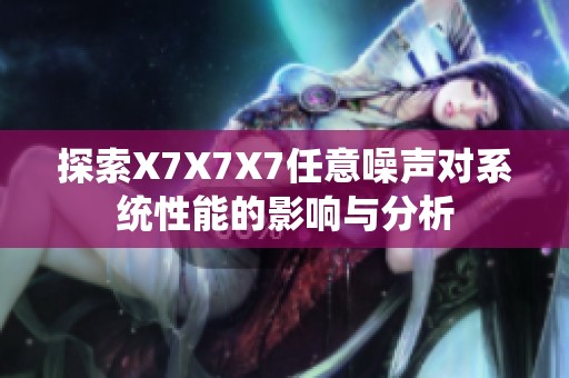 探索X7X7X7任意噪声对系统性能的影响与分析