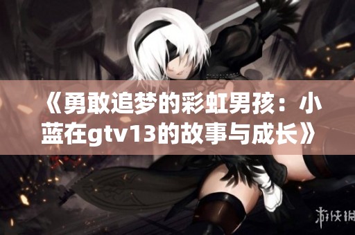 《勇敢追梦的彩虹男孩：小蓝在gtv13的故事与成长》