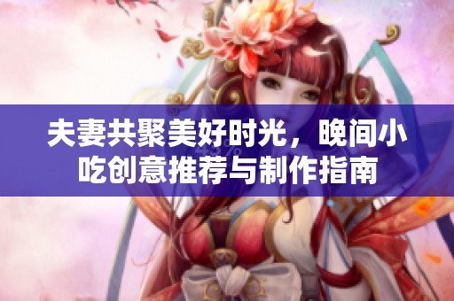 夫妻共聚美好时光，晚间小吃创意推荐与制作指南