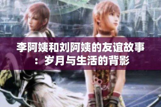 李阿姨和刘阿姨的友谊故事：岁月与生活的背影