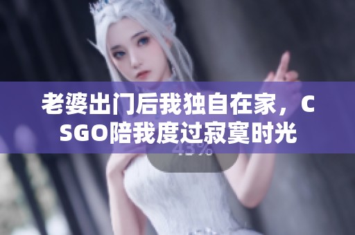 老婆出门后我独自在家，CSGO陪我度过寂寞时光