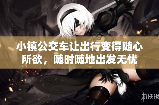 小镇公交车让出行变得随心所欲，随时随地出发无忧
