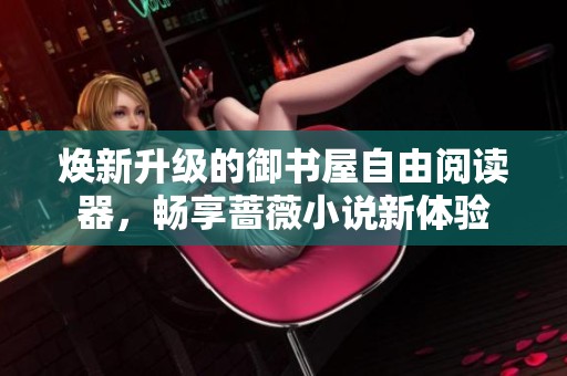 焕新升级的御书屋自由阅读器，畅享蔷薇小说新体验