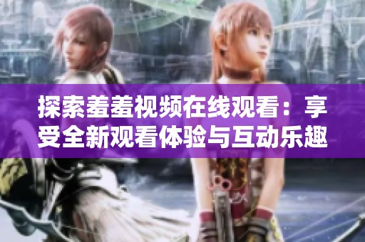 探索羞羞视频在线观看：享受全新观看体验与互动乐趣