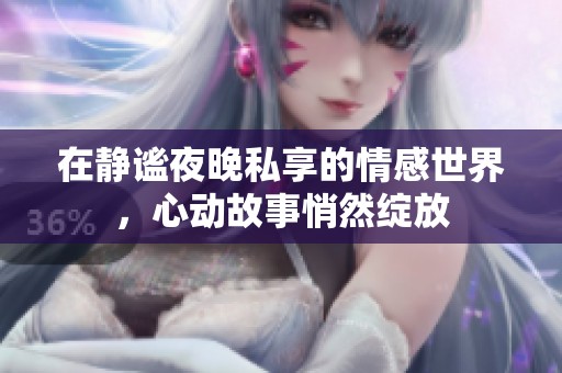 在静谧夜晚私享的情感世界，心动故事悄然绽放