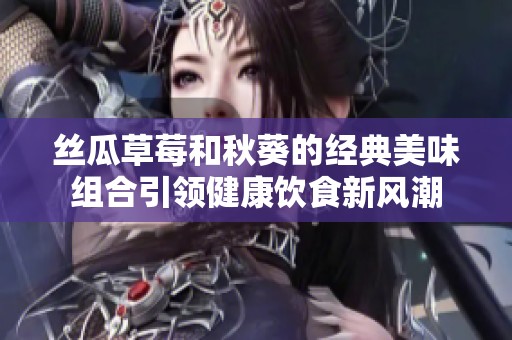 丝瓜草莓和秋葵的经典美味组合引领健康饮食新风潮