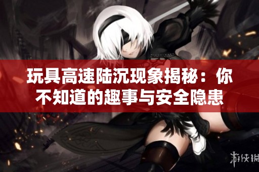 玩具高速陆沉现象揭秘：你不知道的趣事与安全隐患
