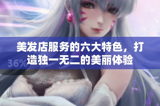 美发店服务的六大特色，打造独一无二的美丽体验