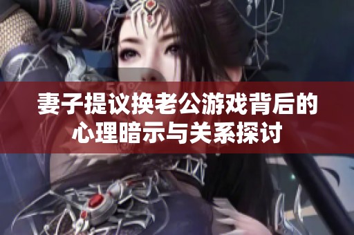 妻子提议换老公游戏背后的心理暗示与关系探讨