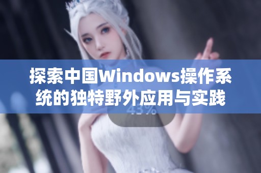 探索中国Windows操作系统的独特野外应用与实践