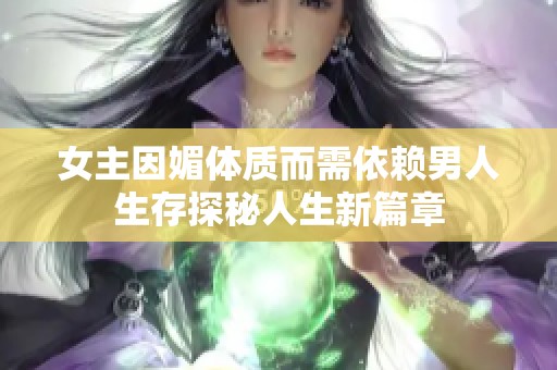 女主因媚体质而需依赖男人生存探秘人生新篇章