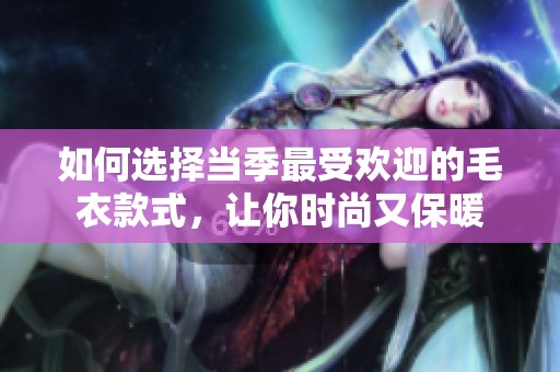 如何选择当季最受欢迎的毛衣款式，让你时尚又保暖