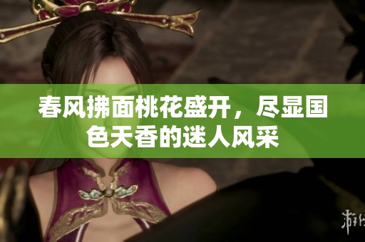 春风拂面桃花盛开，尽显国色天香的迷人风采