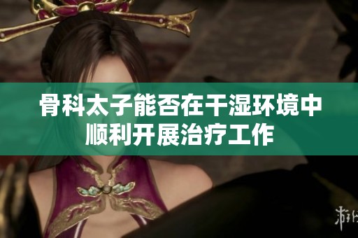 骨科太子能否在干湿环境中顺利开展治疗工作