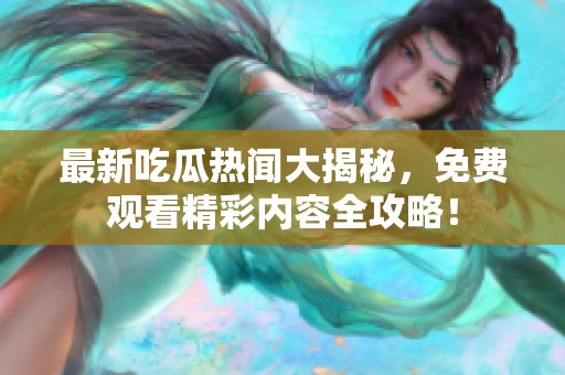 最新吃瓜热闻大揭秘，免费观看精彩内容全攻略！