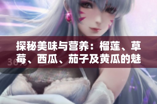 探秘美味与营养：榴莲、草莓、西瓜、茄子及黄瓜的魅力与价值