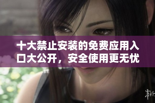 十大禁止安装的免费应用入口大公开，安全使用更无忧