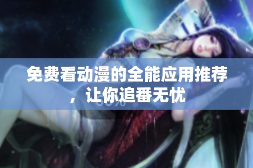 免费看动漫的全能应用推荐，让你追番无忧