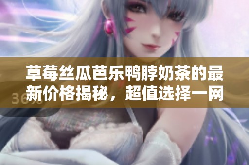 草莓丝瓜芭乐鸭脖奶茶的最新价格揭秘，超值选择一网打尽