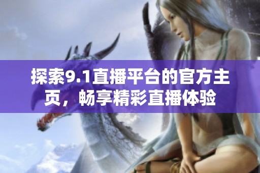 探索9.1直播平台的官方主页，畅享精彩直播体验