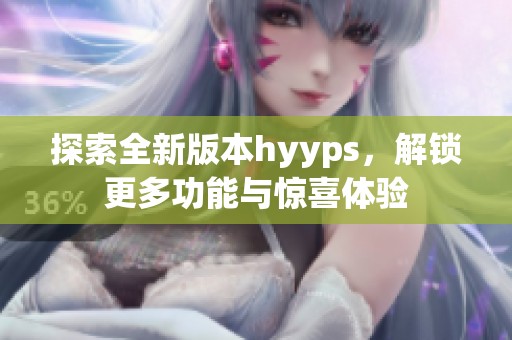 探索全新版本hyyps，解锁更多功能与惊喜体验