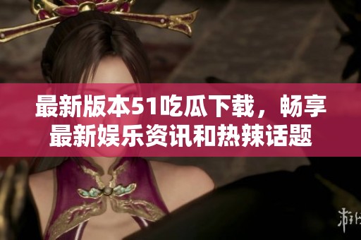 最新版本51吃瓜下载，畅享最新娱乐资讯和热辣话题