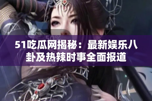 51吃瓜网揭秘：最新娱乐八卦及热辣时事全面报道