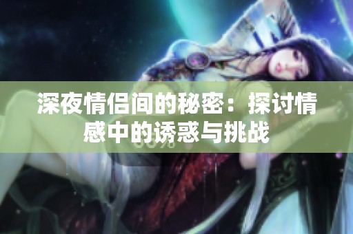 深夜情侣间的秘密：探讨情感中的诱惑与挑战