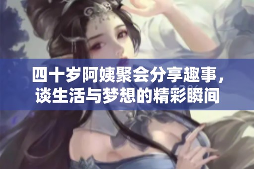 四十岁阿姨聚会分享趣事，谈生活与梦想的精彩瞬间