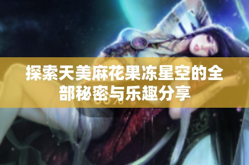 探索天美麻花果冻星空的全部秘密与乐趣分享