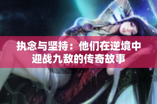 执念与坚持：他们在逆境中迎战九敌的传奇故事