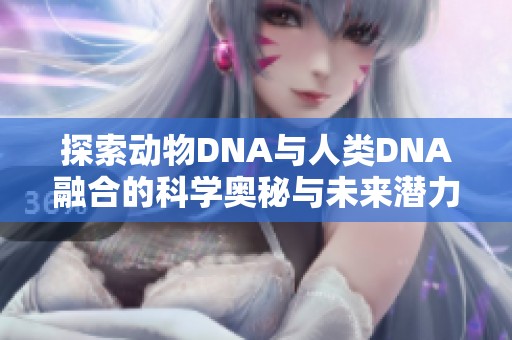 探索动物DNA与人类DNA融合的科学奥秘与未来潜力