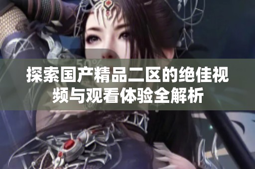 探索国产精品二区的绝佳视频与观看体验全解析