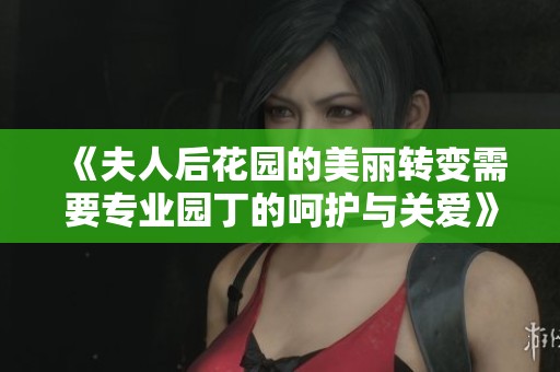 《夫人后花园的美丽转变需要专业园丁的呵护与关爱》