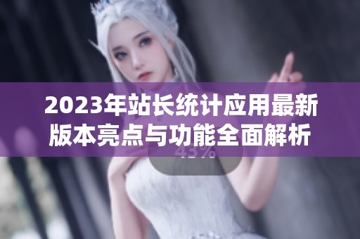 2023年站长统计应用最新版本亮点与功能全面解析