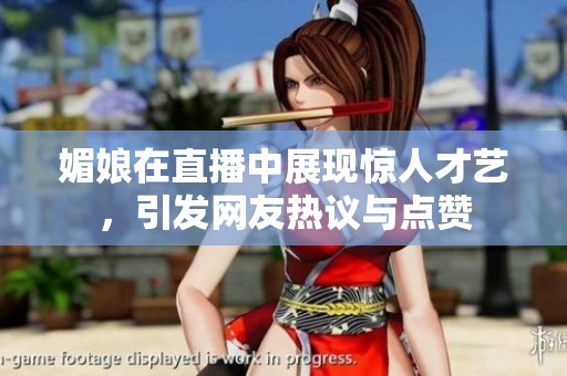 媚娘在直播中展现惊人才艺，引发网友热议与点赞