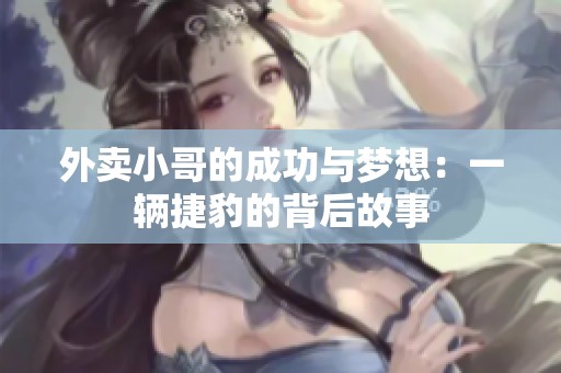 外卖小哥的成功与梦想：一辆捷豹的背后故事