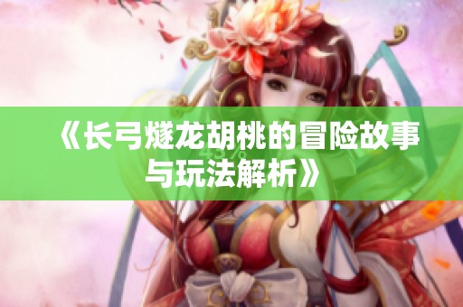 《长弓燧龙胡桃的冒险故事与玩法解析》