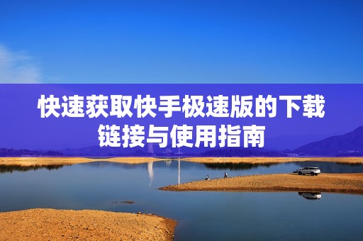 快速获取快手极速版的下载链接与使用指南