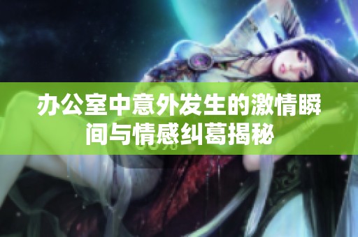 办公室中意外发生的激情瞬间与情感纠葛揭秘