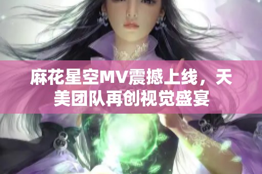 麻花星空MV震撼上线，天美团队再创视觉盛宴
