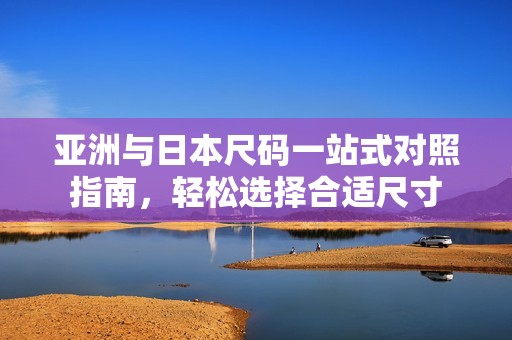 亚洲与日本尺码一站式对照指南，轻松选择合适尺寸