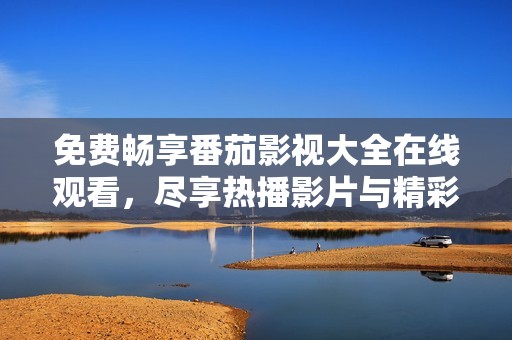 免费畅享番茄影视大全在线观看，尽享热播影片与精彩内容