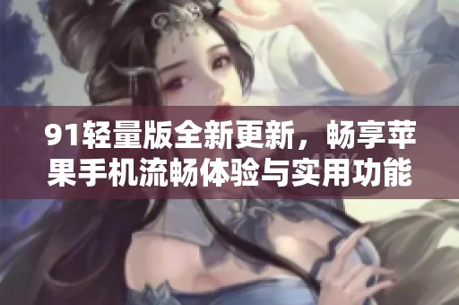 91轻量版全新更新，畅享苹果手机流畅体验与实用功能