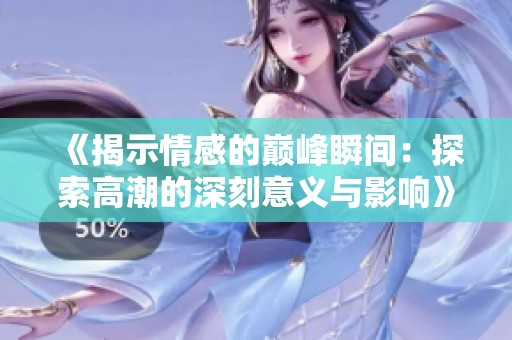 《揭示情感的巅峰瞬间：探索高潮的深刻意义与影响》