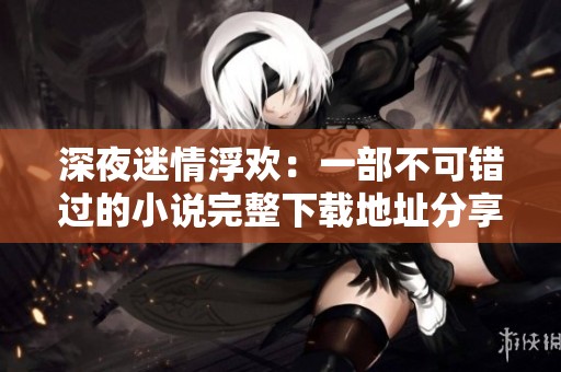 深夜迷情浮欢：一部不可错过的小说完整下载地址分享