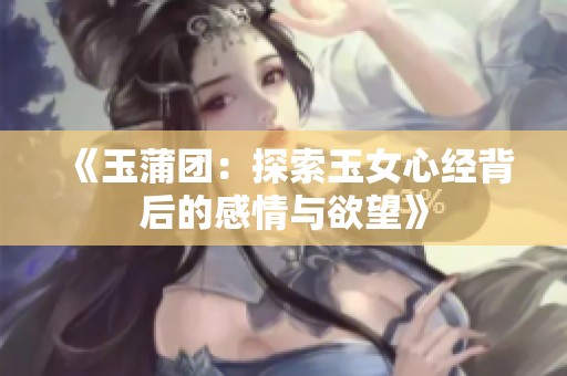 《玉蒲团：探索玉女心经背后的感情与欲望》