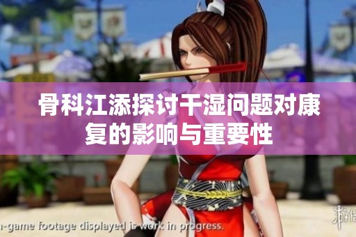 骨科江添探讨干湿问题对康复的影响与重要性