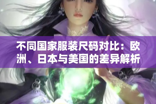 不同国家服装尺码对比：欧洲、日本与美国的差异解析